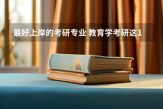 最好上岸的考研专业 教育学考研这10所生源不足，过线就上岸了？ 考研最容易上岸的专业