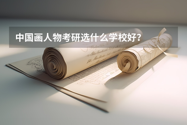 中国画人物考研选什么学校好？