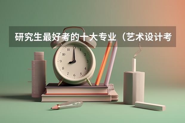 研究生最好考的十大专业（艺术设计考研学校排名）