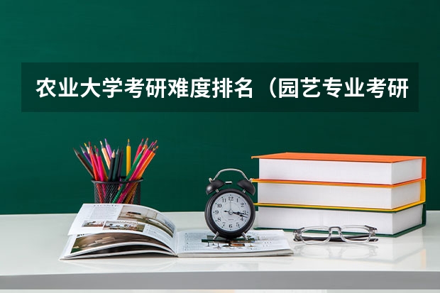 农业大学考研难度排名（园艺专业考研学校排名）