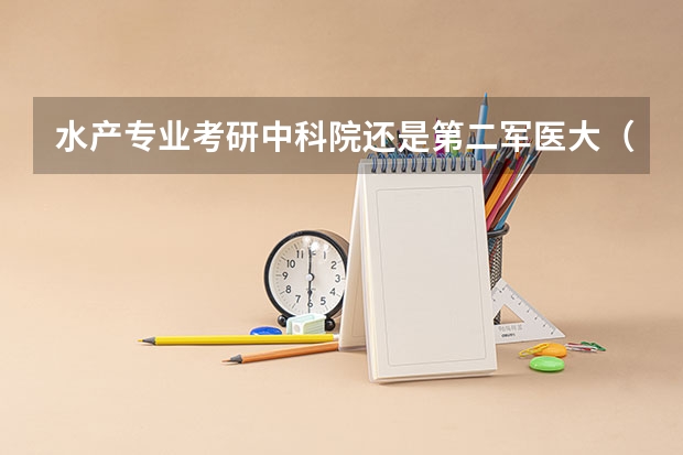 水产专业考研中科院还是第二军医大（食品科学与工程专业考研哪所学校好一些）