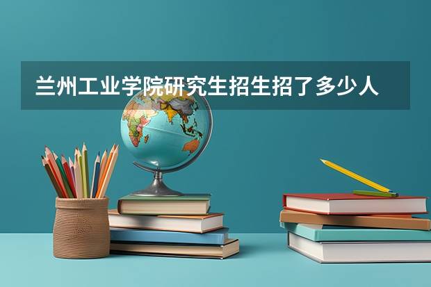 兰州工业学院研究生招生招了多少人 兰州工业学院研究生好考吗