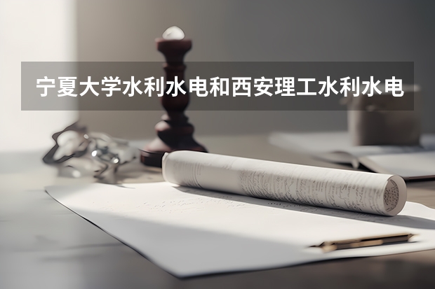 宁夏大学水利水电和西安理工水利水电考研比较,哪个好？
