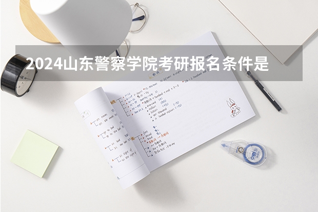 2024山东警察学院考研报名条件是什么 2024年什么时候考研