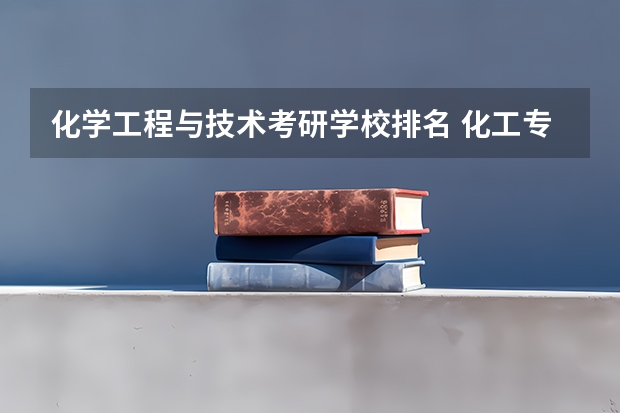 化学工程与技术考研学校排名 化工专业考研院校推荐 化学专业考研学校排名