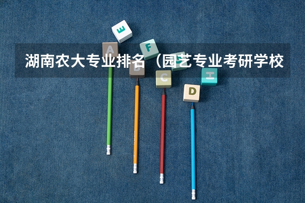 湖南农大专业排名（园艺专业考研学校排名）