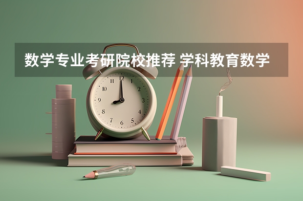 数学专业考研院校推荐 学科教育数学考研院校排名 数学专业考研学校排名