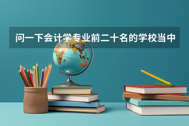 问一下会计学专业前二十名的学校当中，按考研难度排名是什么样子？然后按就业情况排名是什么样子？