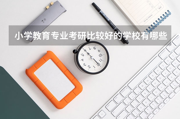小学教育专业考研比较好的学校有哪些 小学教育考研科目有哪些