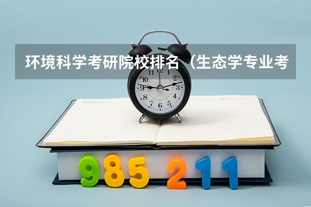 环境科学考研院校排名（生态学专业考研学校排名）