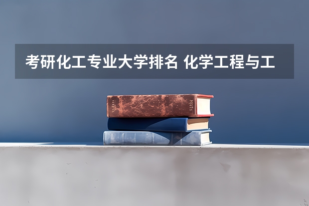 考研化工专业大学排名 化学工程与工艺考研学校排名 化学专业考研学校排名