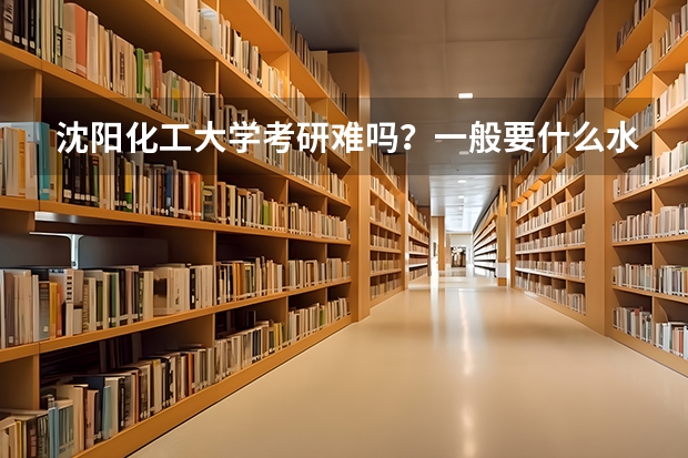 沈阳化工大学考研难吗？一般要什么水平才可以进入？