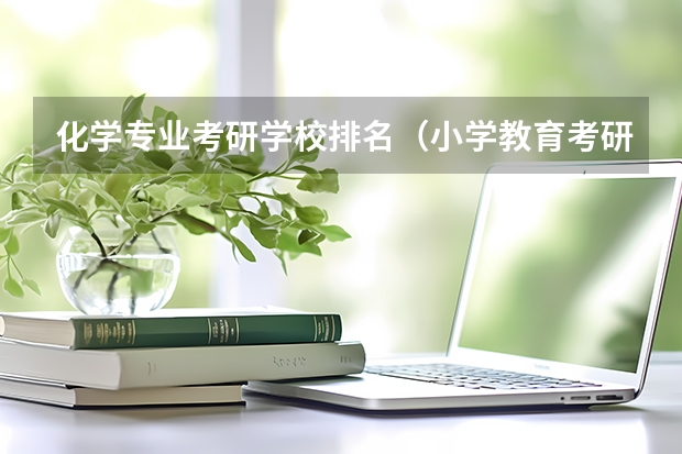 化学专业考研学校排名（小学教育考研院校最新排名）