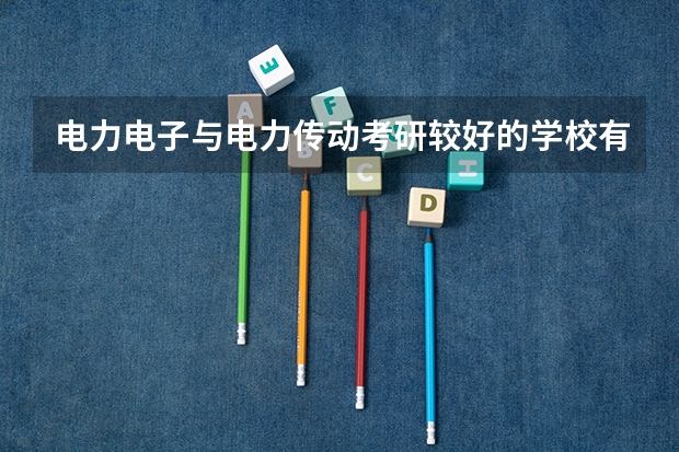 电力电子与电力传动考研较好的学校有哪些，希望学长们能给详细介绍一下