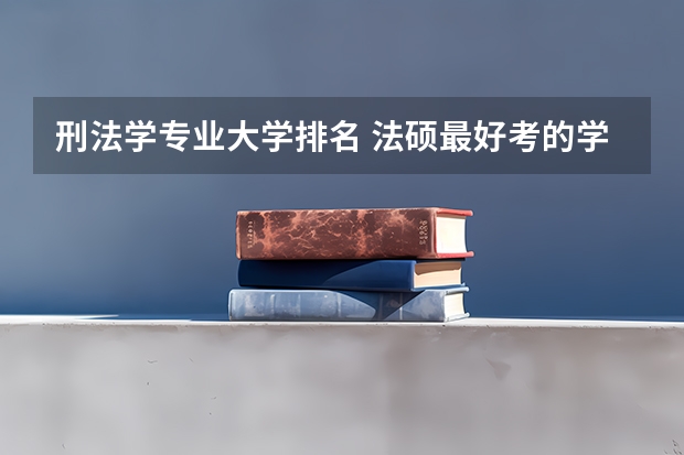 刑法学专业大学排名 法硕最好考的学校排名 法学考研学校排名
