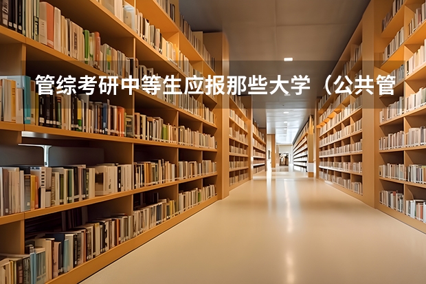 管综考研中等生应报那些大学（公共管理专业考研）