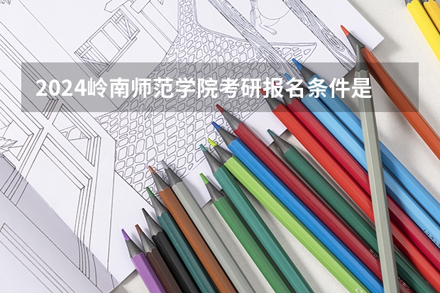 2024岭南师范学院考研报名条件是什么 2024年什么时候考研