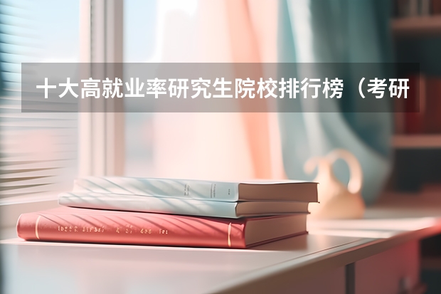 十大高就业率研究生院校排行榜（考研计算机专业大学排名）