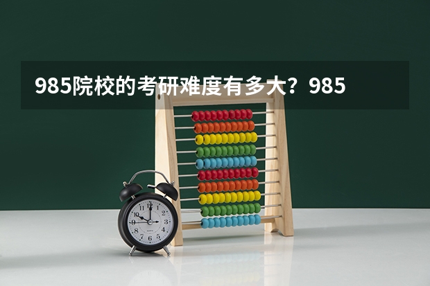 985院校的考研难度有多大？985高校的硕士研究生，难在哪些地方？