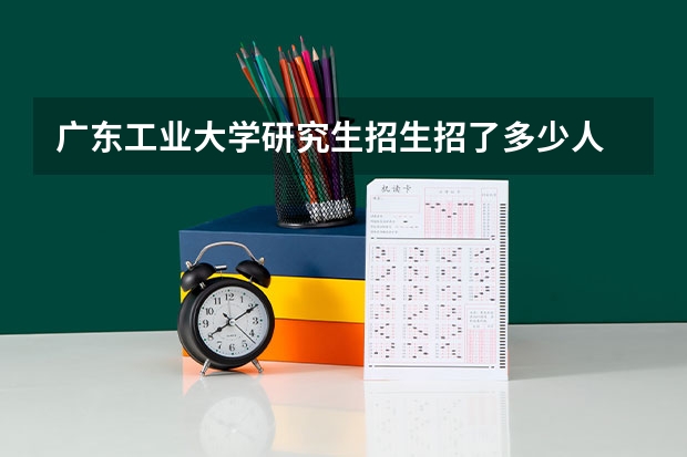广东工业大学研究生招生招了多少人 广东工业大学研究生好考吗
