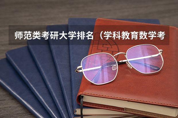 师范类考研大学排名（学科教育数学考研院校排名）