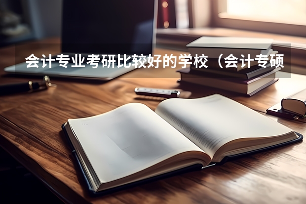 会计专业考研比较好的学校（会计专硕考研有哪几个学校？）