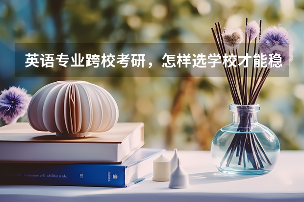 英语专业跨校考研,怎样选学校才能稳妥些? 英语专业考研报考学校 英语专业考研院校推荐