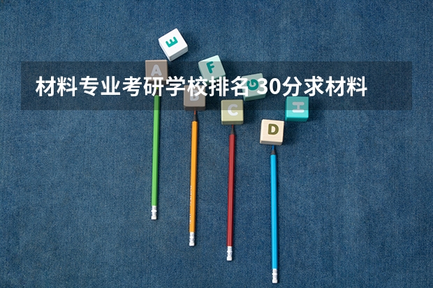 材料专业考研学校排名 30分求材料学专业研究生国内院校排名。 金属材料工程专业考研学校排名