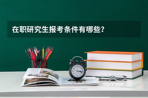 在职研究生报考条件有哪些？