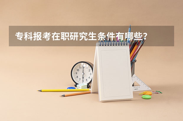 专科报考在职研究生条件有哪些？