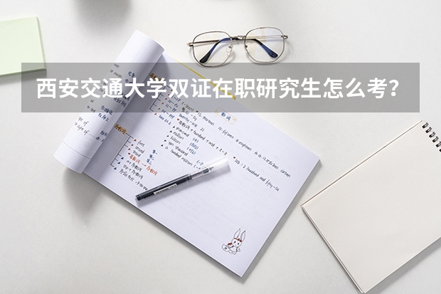 西安交通大学双证在职研究生怎么考？