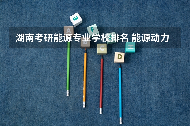 湖南考研能源专业学校排名 能源动力专业考研院校排名