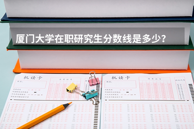 厦门大学在职研究生分数线是多少？