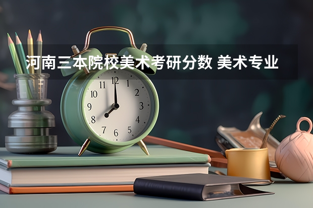 河南三本院校美术考研分数 美术专业考研分数线