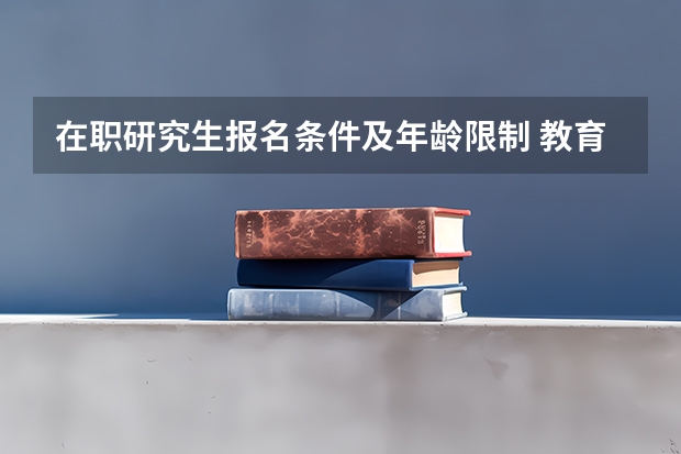 在职研究生报名条件及年龄限制 教育学专业在职研究生报名条件