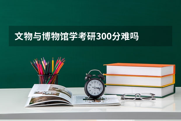 文物与博物馆学考研300分难吗