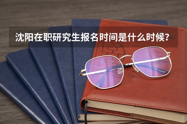 沈阳在职研究生报名时间是什么时候？