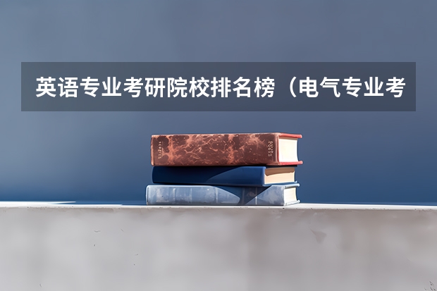 英语专业考研院校排名榜（电气专业考研院校排名）