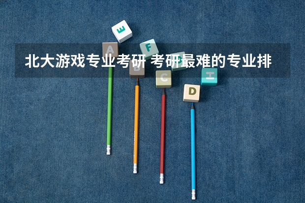 北大游戏专业考研 考研最难的专业排名