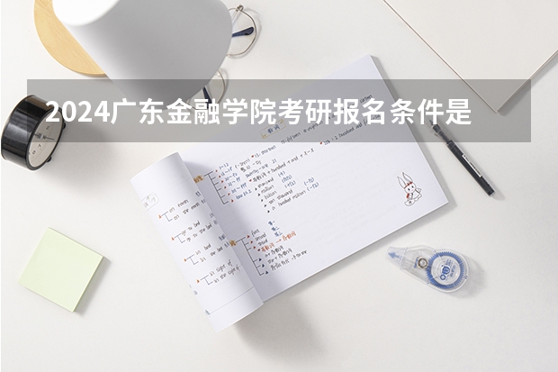 2024广东金融学院考研报名条件是什么 2024年什么时候考研
