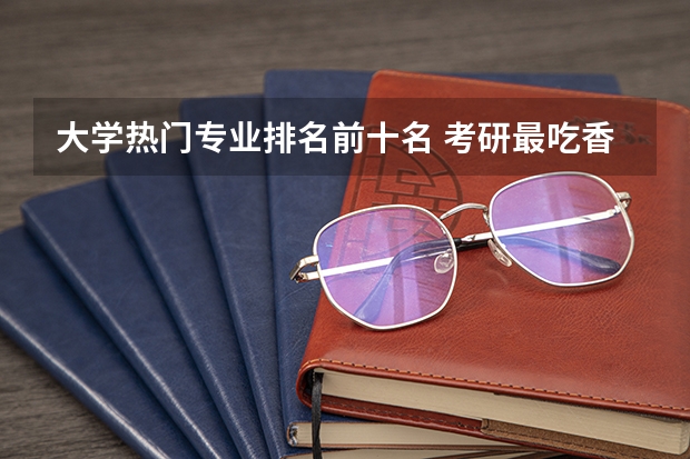 大学热门专业排名前十名 考研最吃香的十大专业