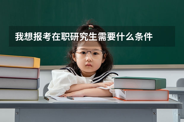 我想报考在职研究生需要什么条件
