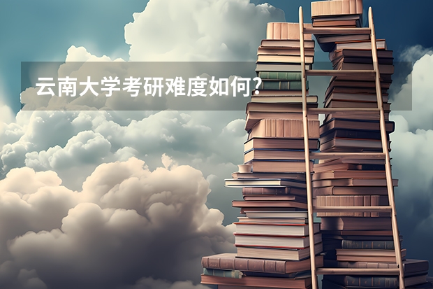 云南大学考研难度如何?