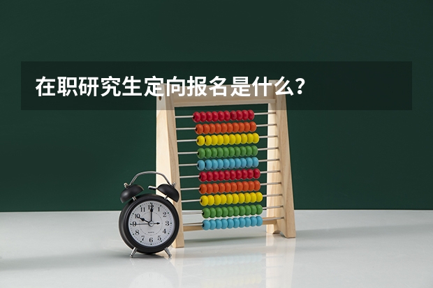 在职研究生定向报名是什么?