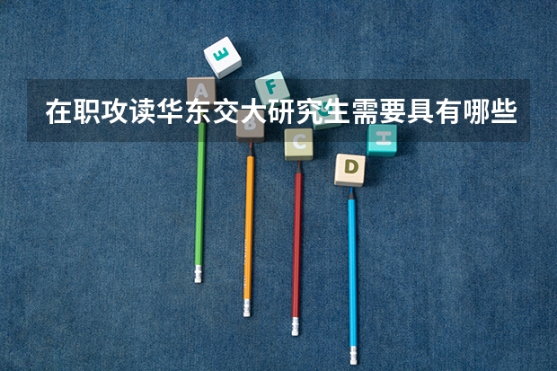 在职攻读华东交大研究生需要具有哪些条件？