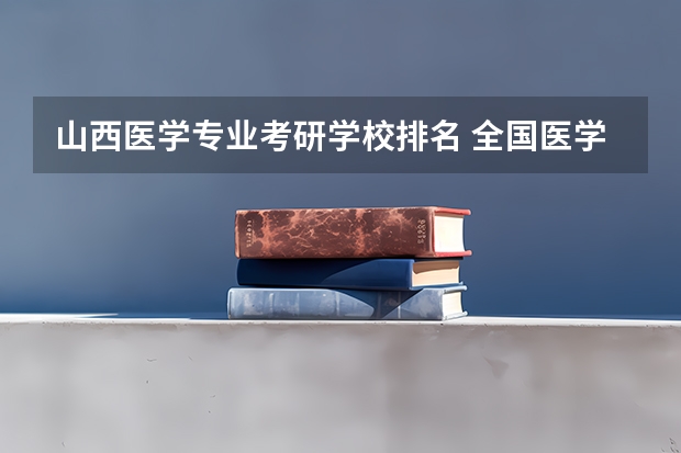山西医学专业考研学校排名 全国医学考研学校排名榜