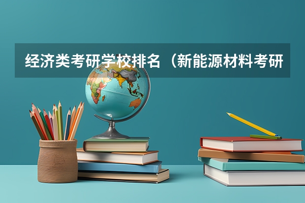 经济类考研学校排名（新能源材料考研学校排名）