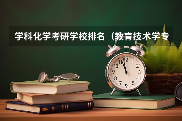 学科化学考研学校排名（教育技术学专业的研究方向及大学考研排名）