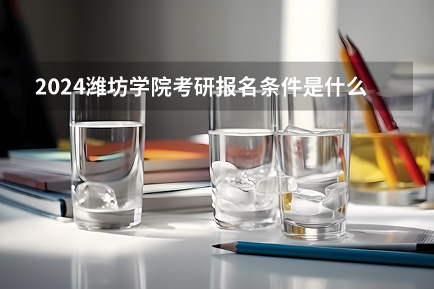 2024潍坊学院考研报名条件是什么 2024年什么时候考研