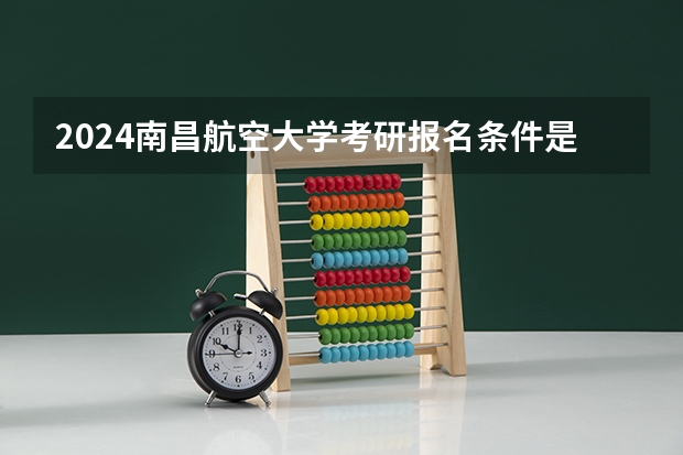2024南昌航空大学考研报名条件是什么 2024年什么时候考研